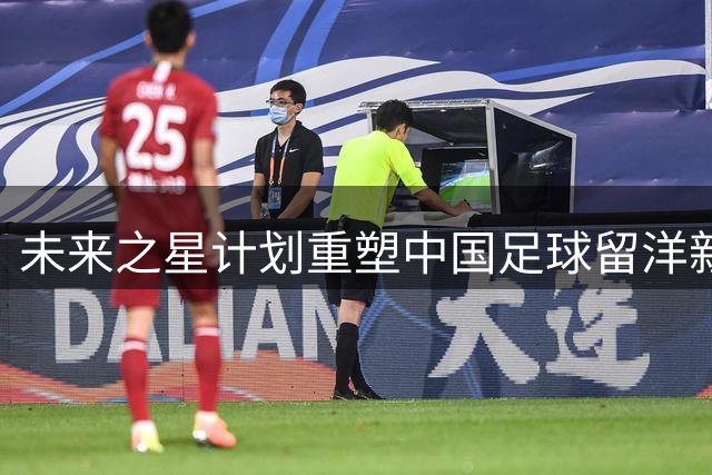 未来之星计划"重塑中国足球留洋新战略